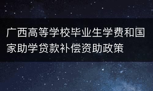 广西高等学校毕业生学费和国家助学贷款补偿资助政策