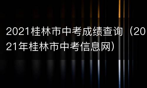 2021桂林市中考成绩查询（2021年桂林市中考信息网）
