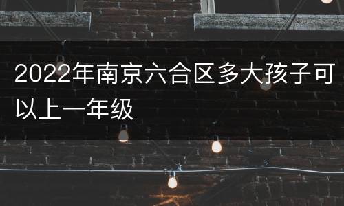 2022年南京六合区多大孩子可以上一年级