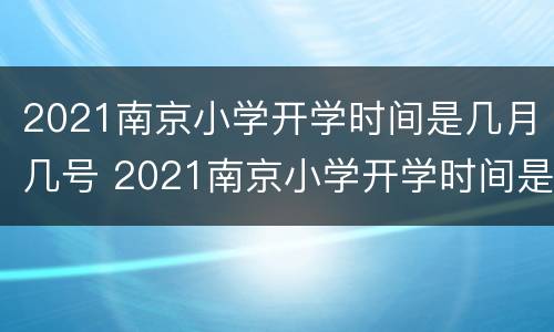 2021南京小学开学时间是几月几号 2021南京小学开学时间是几月几号啊