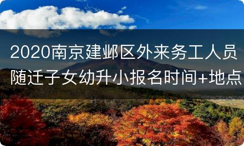 2020南京建邺区外来务工人员随迁子女幼升小报名时间+地点+要求