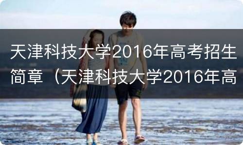 天津科技大学2016年高考招生简章（天津科技大学2016年高考招生简章公布）