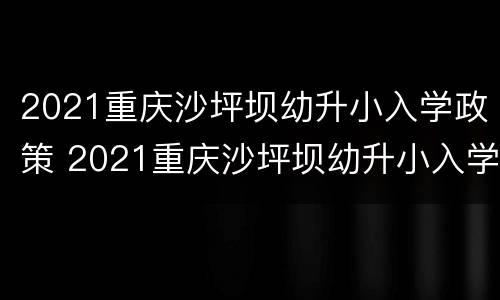 2021重庆沙坪坝幼升小入学政策 2021重庆沙坪坝幼升小入学政策解读