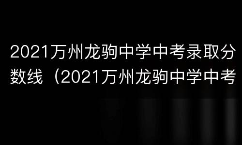 2021万州龙驹中学中考录取分数线（2021万州龙驹中学中考录取分数线是多少分）
