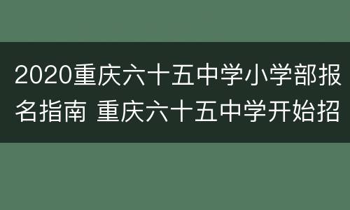 2020重庆六十五中学小学部报名指南 重庆六十五中学开始招生了吗