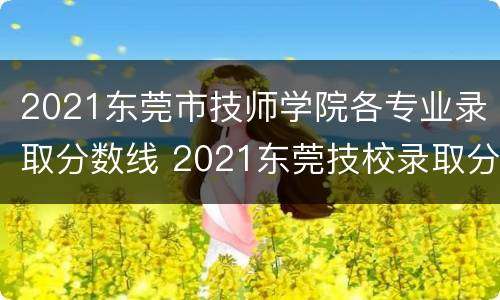 2021东莞市技师学院各专业录取分数线 2021东莞技校录取分数线