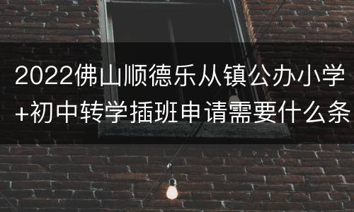 2022佛山顺德乐从镇公办小学+初中转学插班申请需要什么条件