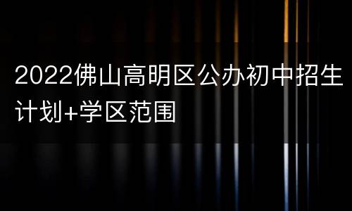 2022佛山高明区公办初中招生计划+学区范围