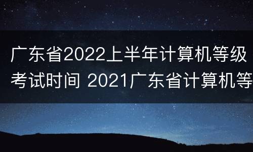 广东省2022上半年计算机等级考试时间 2021广东省计算机等级考试时间