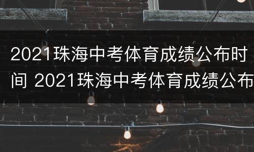 2021珠海中考体育成绩公布时间 2021珠海中考体育成绩公布时间表