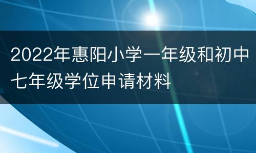 2022年惠阳小学一年级和初中七年级学位申请材料