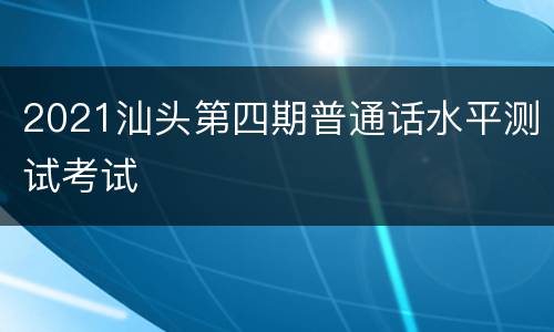 2021汕头第四期普通话水平测试考试