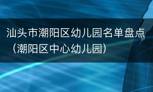 汕头市潮阳区幼儿园名单盘点（潮阳区中心幼儿园）