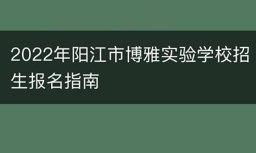 2022年阳江市博雅实验学校招生报名指南