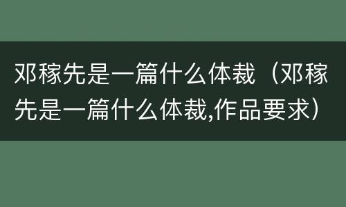 邓稼先是一篇什么体裁（邓稼先是一篇什么体裁,作品要求）