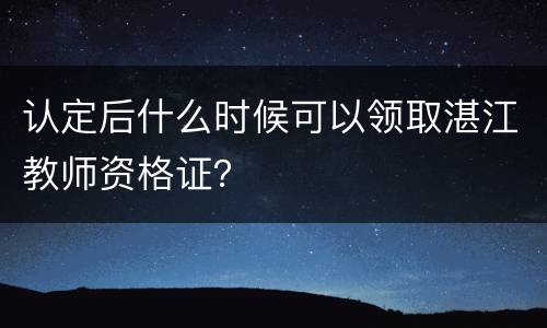 认定后什么时候可以领取湛江教师资格证？
