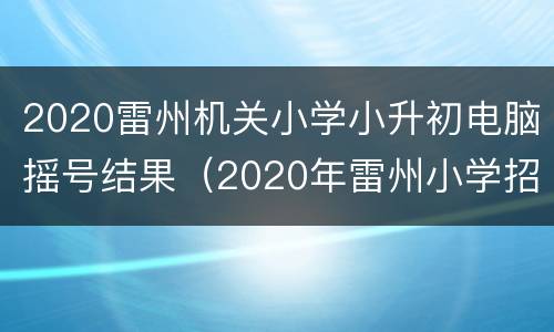 2020雷州机关小学小升初电脑摇号结果（2020年雷州小学招生）