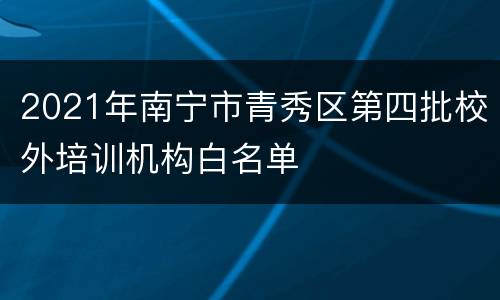 2021年南宁市青秀区第四批校外培训机构白名单