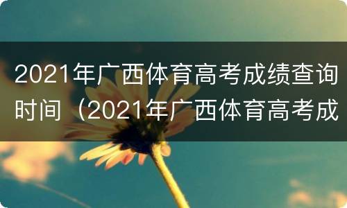 2021年广西体育高考成绩查询时间（2021年广西体育高考成绩查询时间表）