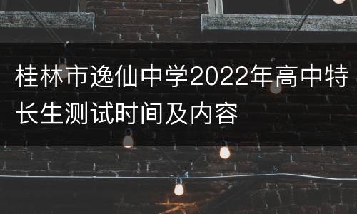 桂林市逸仙中学2022年高中特长生测试时间及内容