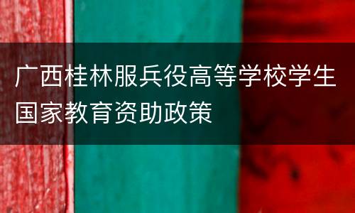 广西桂林服兵役高等学校学生国家教育资助政策