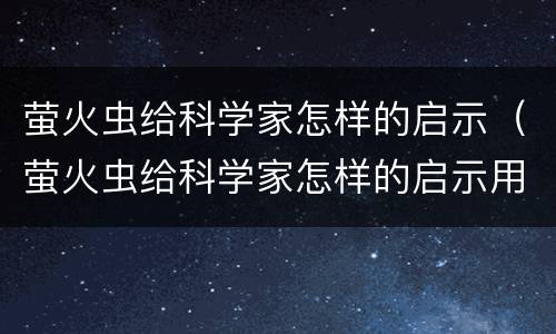 萤火虫给科学家怎样的启示（萤火虫给科学家怎样的启示用文中的话来回答）