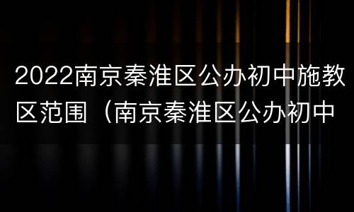 2022南京秦淮区公办初中施教区范围（南京秦淮区公办初中划片）