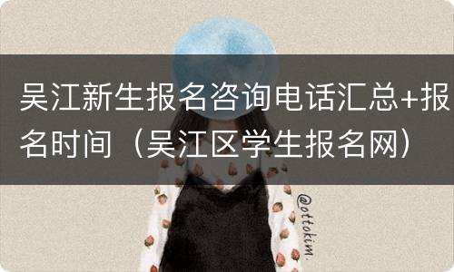 吴江新生报名咨询电话汇总+报名时间（吴江区学生报名网）