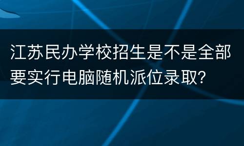 江苏民办学校招生是不是全部要实行电脑随机派位录取？