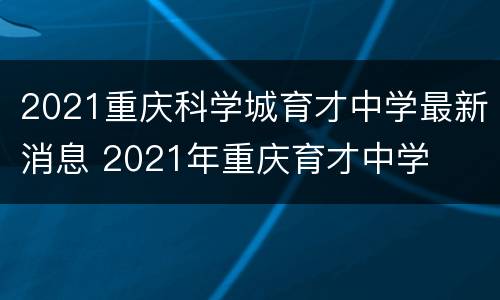 2021重庆科学城育才中学最新消息 2021年重庆育才中学