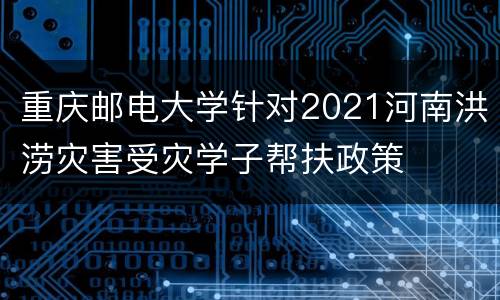 重庆邮电大学针对2021河南洪涝灾害受灾学子帮扶政策