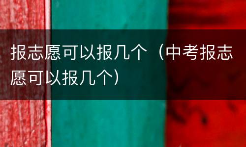 报志愿可以报几个（中考报志愿可以报几个）
