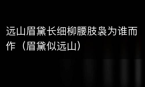 远山眉黛长细柳腰肢袅为谁而作（眉黛似远山）
