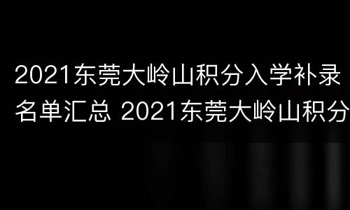 2021东莞大岭山积分入学补录名单汇总 2021东莞大岭山积分入学分数