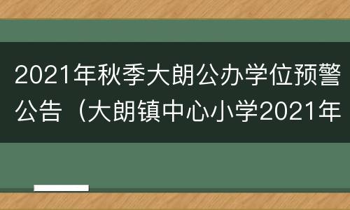 2021年秋季大朗公办学位预警公告（大朗镇中心小学2021年报名）