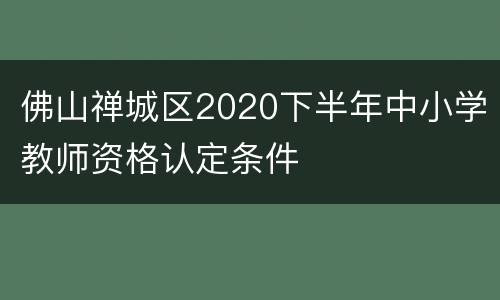 佛山禅城区2020下半年中小学教师资格认定条件