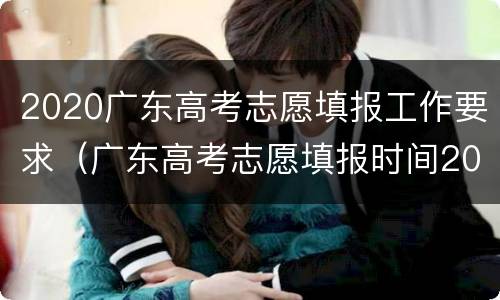 2020广东高考志愿填报工作要求（广东高考志愿填报时间2020具体时间）
