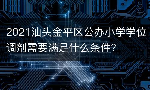 2021汕头金平区公办小学学位调剂需要满足什么条件？