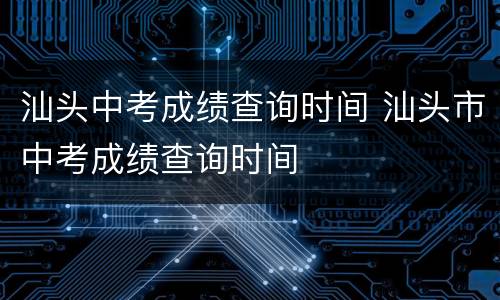 汕头中考成绩查询时间 汕头市中考成绩查询时间