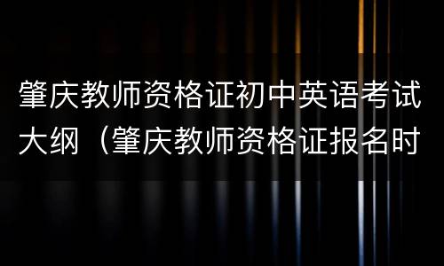 肇庆教师资格证初中英语考试大纲（肇庆教师资格证报名时间）