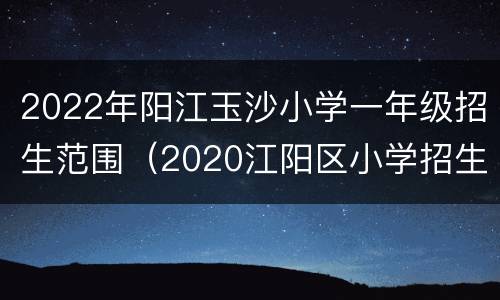 2022年阳江玉沙小学一年级招生范围（2020江阳区小学招生范围）