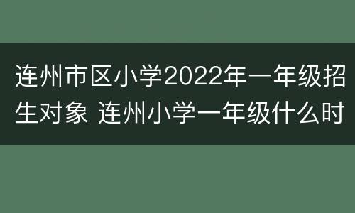 连州市区小学2022年一年级招生对象 连州小学一年级什么时候开始报名