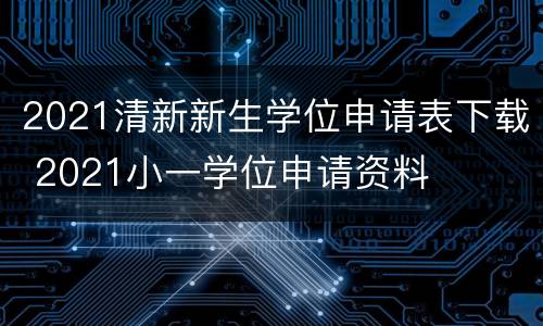 2021清新新生学位申请表下载 2021小一学位申请资料