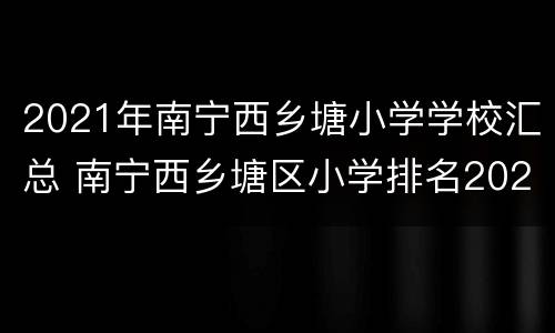 2021年南宁西乡塘小学学校汇总 南宁西乡塘区小学排名2020