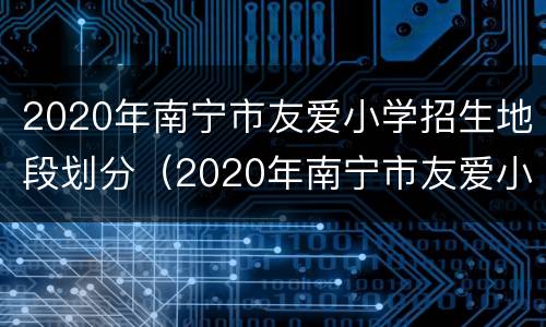 2020年南宁市友爱小学招生地段划分（2020年南宁市友爱小学招生地段划分表）