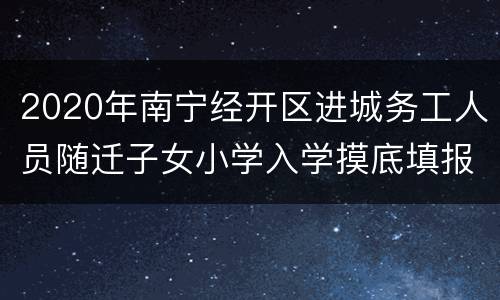2020年南宁经开区进城务工人员随迁子女小学入学摸底填报材料