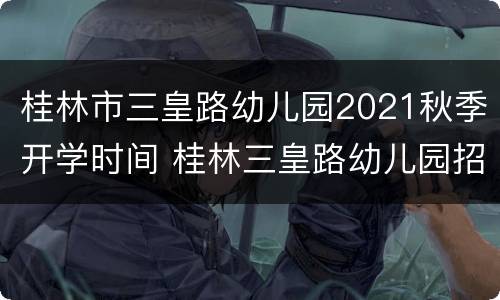 桂林市三皇路幼儿园2021秋季开学时间 桂林三皇路幼儿园招生时间