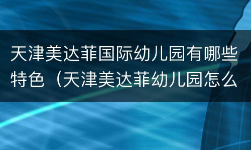 天津美达菲国际幼儿园有哪些特色（天津美达菲幼儿园怎么样）