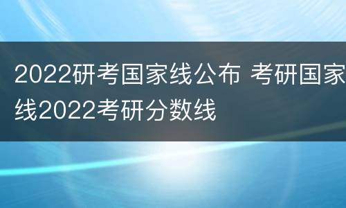 2022研考国家线公布 考研国家线2022考研分数线