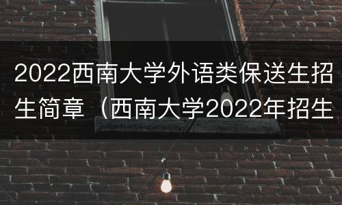 2022西南大学外语类保送生招生简章（西南大学2022年招生简章）